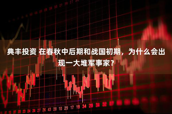 典丰投资 在春秋中后期和战国初期，为什么会出现一大堆军事家？