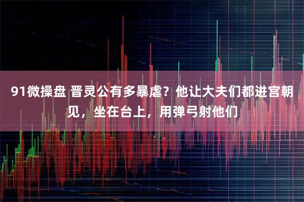 91微操盘 晋灵公有多暴虐？他让大夫们都进宫朝见，坐在台上，用弹弓射他们