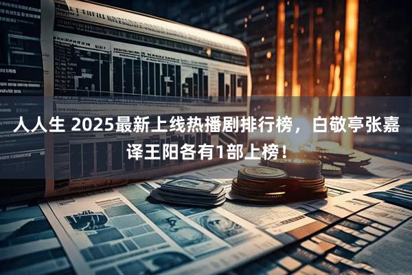 人人生 2025最新上线热播剧排行榜，白敬亭张嘉译王阳各有1部上榜！