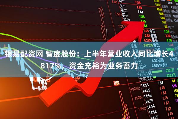 银易配资网 智度股份：上半年营业收入同比增长4817%，资金充裕为业务蓄力