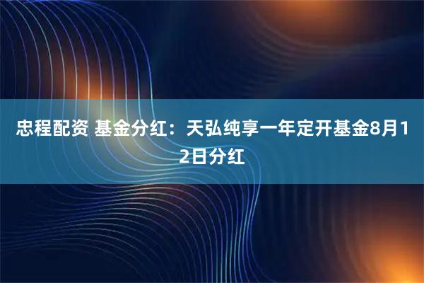 忠程配资 基金分红：天弘纯享一年定开基金8月12日分红