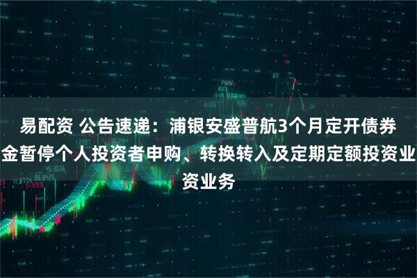 易配资 公告速递：浦银安盛普航3个月定开债券基金暂停个人投资者申购、转换转入及定期定额投资业务