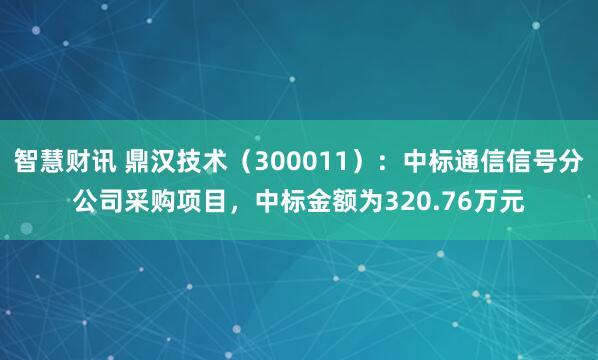 智慧财讯 鼎汉技术(300011):中标通信信号分公司采购项目,中标金额为320.76万元