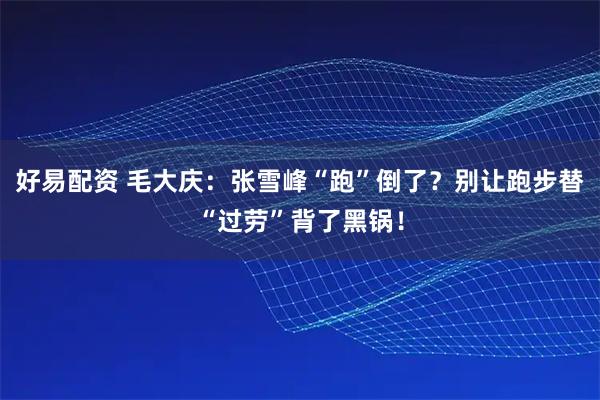 好易配资 毛大庆:张雪峰“跑”倒了?别让跑步替“过劳”背了黑锅!
