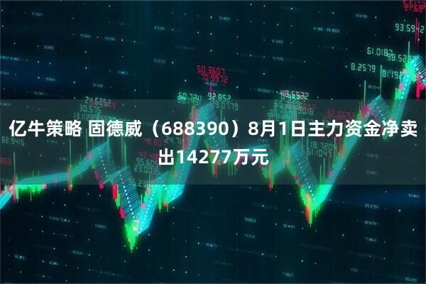 亿牛策略 固德威(688390)8月1日主力资金净卖出14277万元