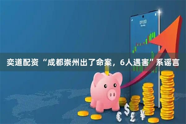 奕道配资 “成都崇州出了命案，6人遇害”系谣言