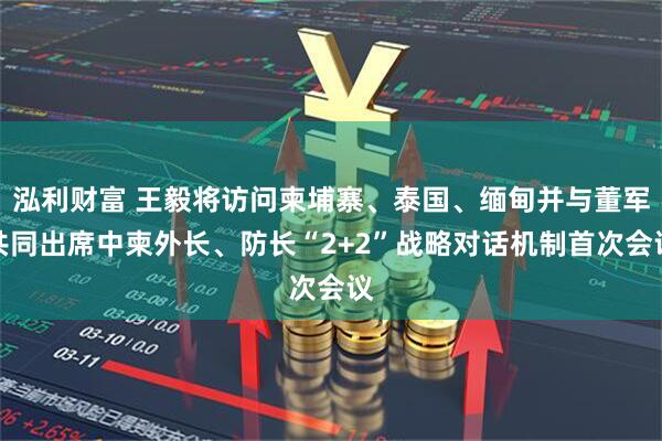 泓利财富 王毅将访问柬埔寨、泰国、缅甸并与董军共同出席中柬外长、防长“2+2”战略对话机制首次会议