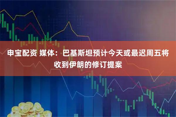 申宝配资 媒体：巴基斯坦预计今天或最迟周五将收到伊朗的修订提案