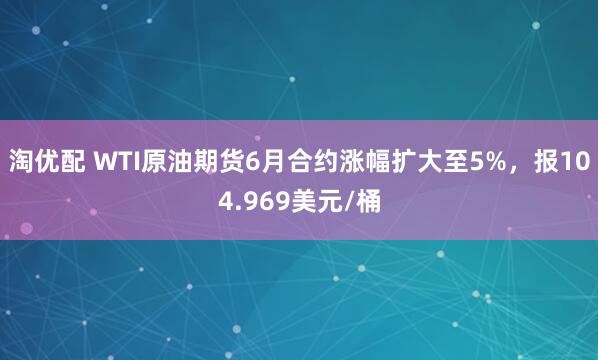 淘优配 WTI原油期货6月合约涨幅扩大至5%，报104.969美元/桶