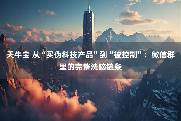 天牛宝 从“买伪科技产品”到“被控制”：微信群里的完整洗脑链条