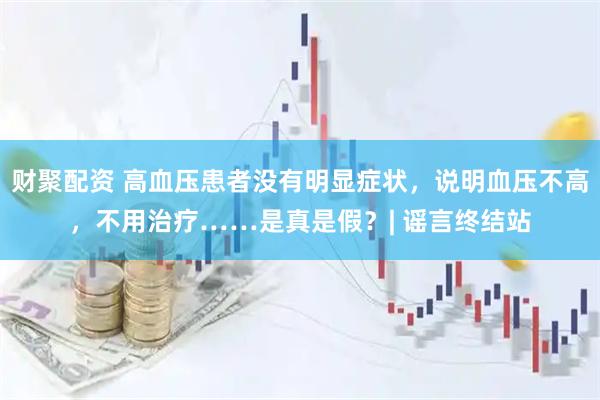 财聚配资 高血压患者没有明显症状，说明血压不高，不用治疗……是真是假？| 谣言终结站