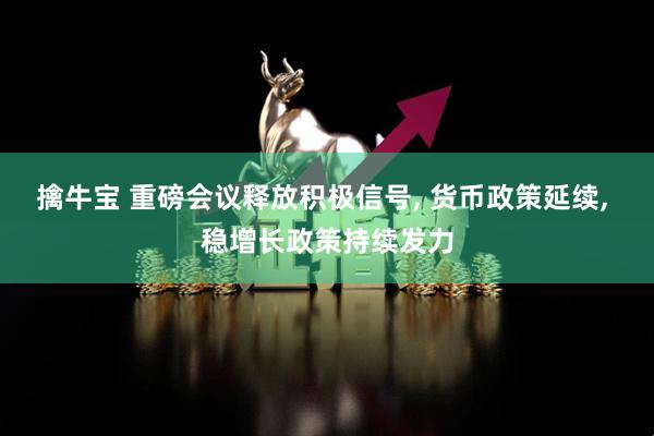 擒牛宝 重磅会议释放积极信号, 货币政策延续, 稳增长政策持续发力