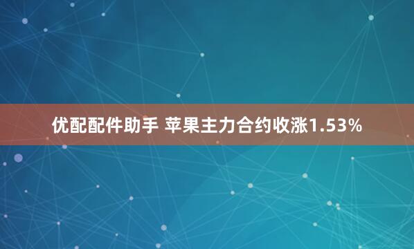 优配配件助手 苹果主力合约收涨1.53%