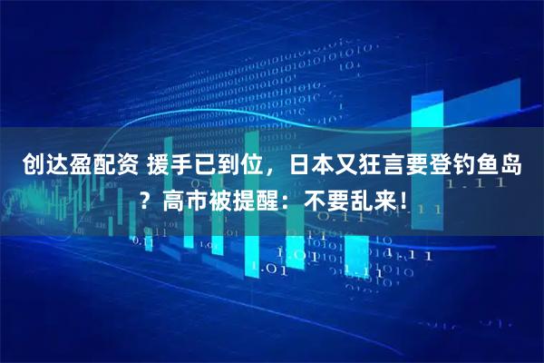 创达盈配资 援手已到位，日本又狂言要登钓鱼岛？高市被提醒：不要乱来！
