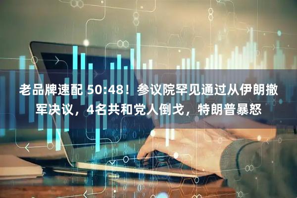 老品牌速配 50:48！参议院罕见通过从伊朗撤军决议，4名共和党人倒戈，特朗普暴怒