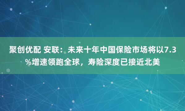 聚创优配 安联：未来十年中国保险市场将以7.3%增速领跑全球，寿险深度已接近北美