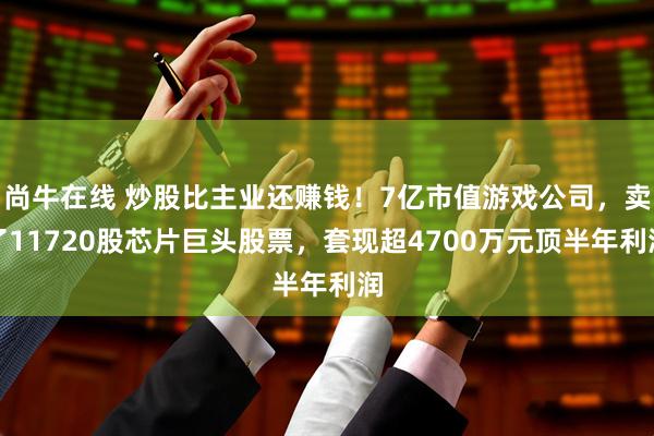 尚牛在线 炒股比主业还赚钱！7亿市值游戏公司，卖了11720股芯片巨头股票，套现超4700万元顶半年利润