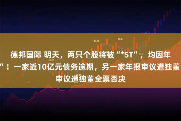 德邦国际 明天，两只个股将被“*ST”，均因年报“难产”！一家近10亿元债务逾期，另一家年报审议遭独董全票否决