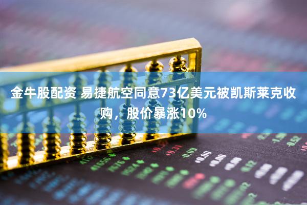 金牛股配资 易捷航空同意73亿美元被凯斯莱克收购，股价暴涨10%