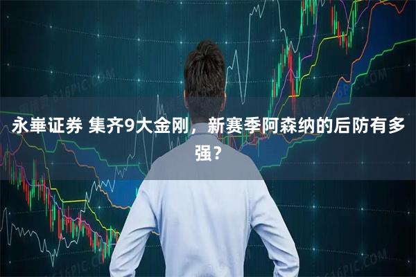 永崋证券 集齐9大金刚，新赛季阿森纳的后防有多强？
