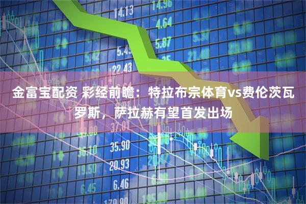 金富宝配资 彩经前瞻：特拉布宗体育vs费伦茨瓦罗斯，萨拉赫有望首发出场