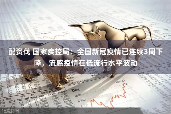 配资伐 国家疾控局：全国新冠疫情已连续3周下降，流感疫情在低流行水平波动